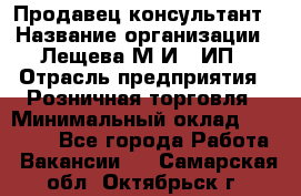Продавец-консультант › Название организации ­ Лещева М.И., ИП › Отрасль предприятия ­ Розничная торговля › Минимальный оклад ­ 15 000 - Все города Работа » Вакансии   . Самарская обл.,Октябрьск г.
